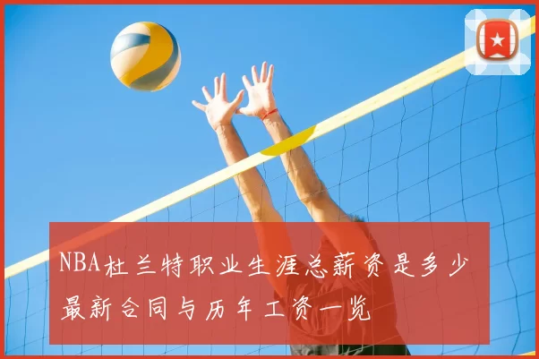 NBA杜兰特职业生涯总薪资是多少 最新合同与历年工资一览