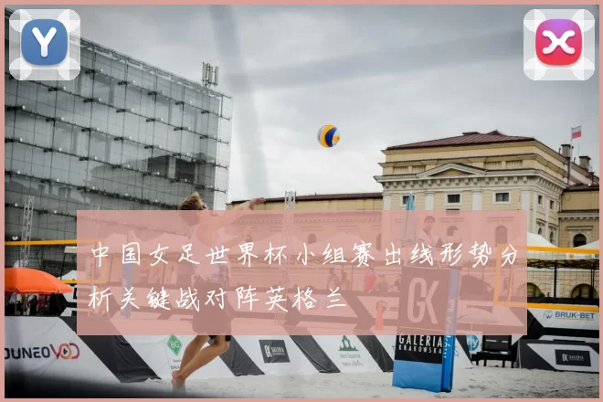 中国女足世界杯小组赛出线形势分析关键战对阵英格兰