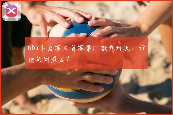 nba季后赛火箭赛事：激烈对决，谁能笑到最后？