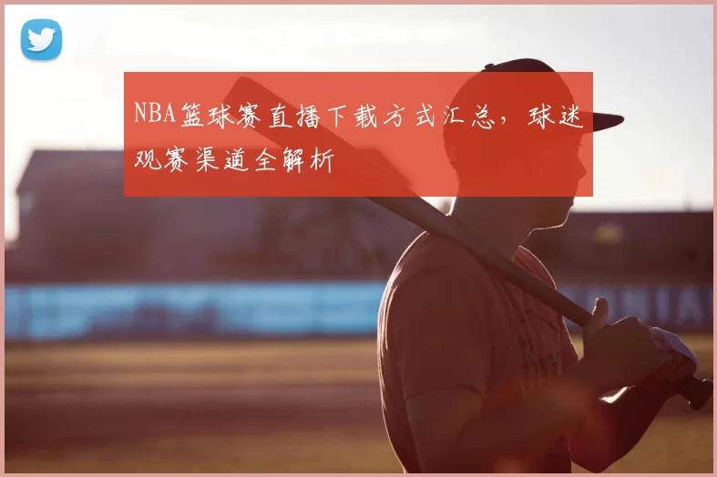 NBA篮球赛直播下载方式汇总，球迷观赛渠道全解析