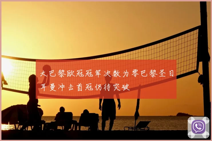 大巴黎欧冠冠军次数为零巴黎圣日耳曼冲击首冠仍待突破