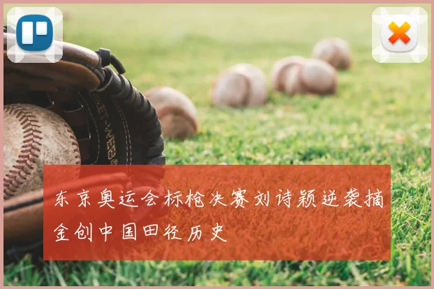 东京奥运会标枪决赛刘诗颖逆袭摘金创中国田径历史