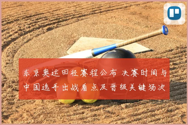 东京奥运田径赛程公布 决赛时间与中国选手出战看点及晋级关键场次