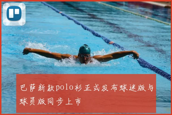 巴萨新款polo衫正式发布球迷版与球员版同步上市