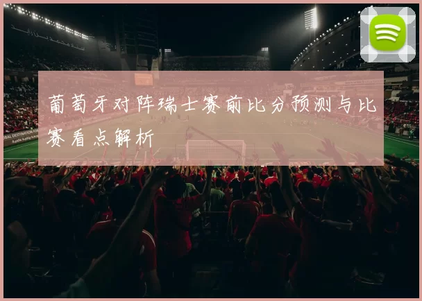 葡萄牙对阵瑞士赛前比分预测与比赛看点解析