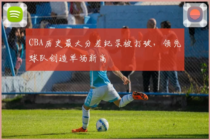 CBA历史最大分差纪录被打破，领先球队创造单场新高