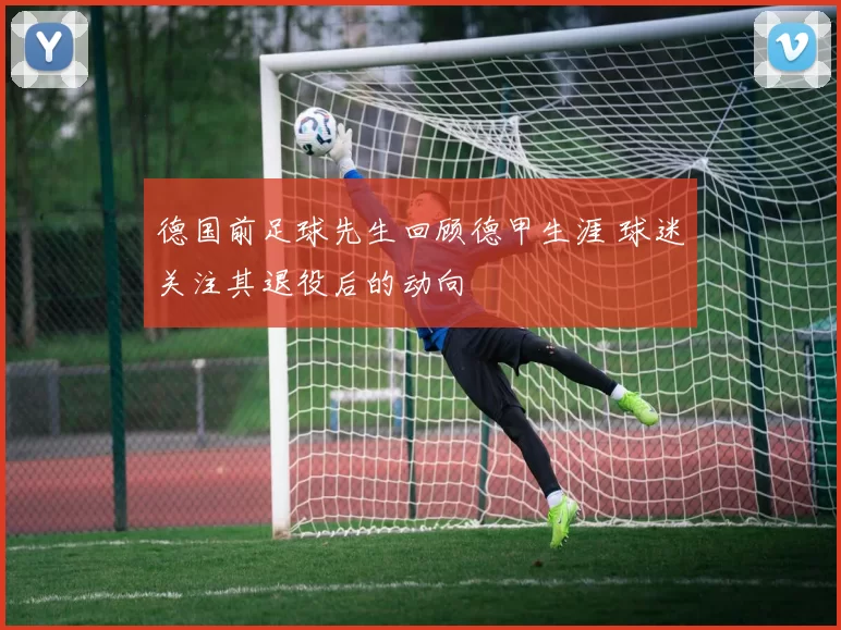 德国前足球先生回顾德甲生涯 球迷关注其退役后的动向