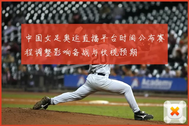 中国女足奥运直播平台时间公布赛程调整影响备战与收视预期