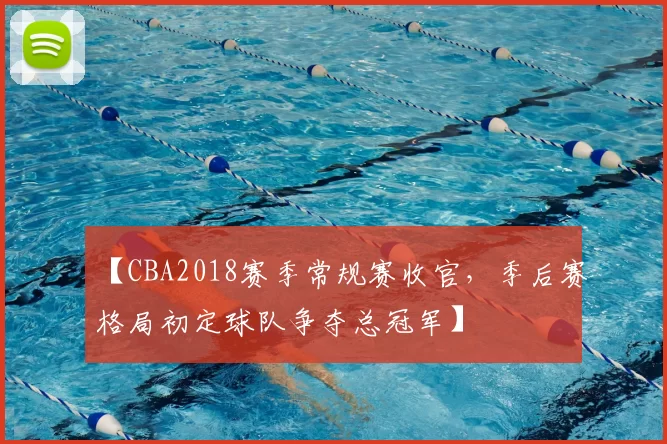 【CBA2018赛季常规赛收官，季后赛格局初定球队争夺总冠军】