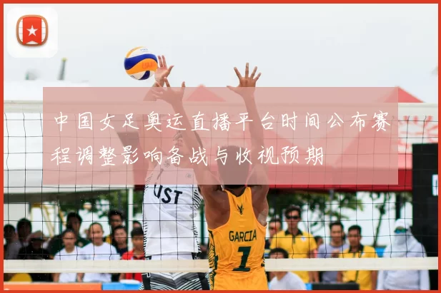 中国女足奥运直播平台时间公布赛程调整影响备战与收视预期