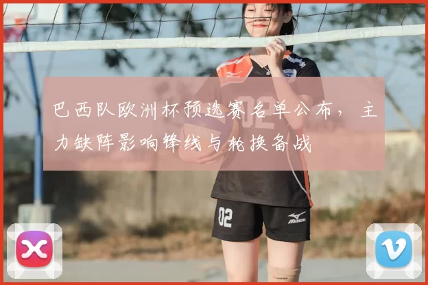 巴西队欧洲杯预选赛名单公布，主力缺阵影响锋线与轮换备战