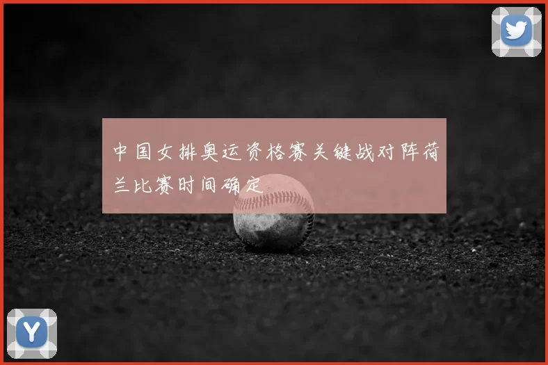 中国女排奥运资格赛关键战对阵荷兰比赛时间确定