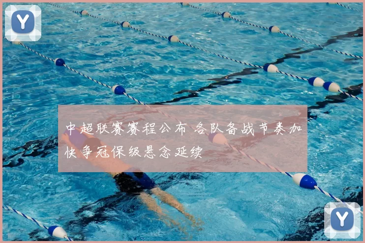 中超联赛赛程公布 各队备战节奏加快争冠保级悬念延续