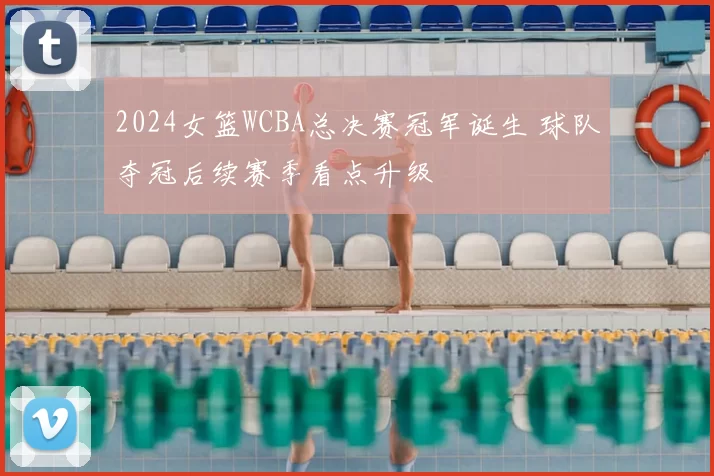 2024女篮WCBA总决赛冠军诞生 球队夺冠后续赛季看点升级