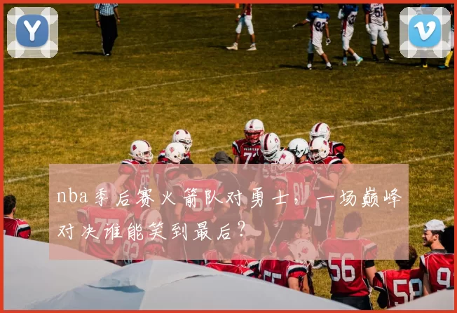 nba季后赛火箭队对勇士，一场巅峰对决谁能笑到最后？