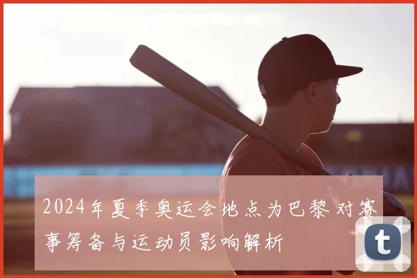 2024年夏季奥运会地点为巴黎 对赛事筹备与运动员影响解析