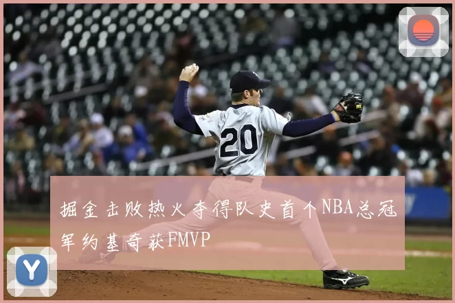 掘金击败热火夺得队史首个NBA总冠军约基奇获FMVP