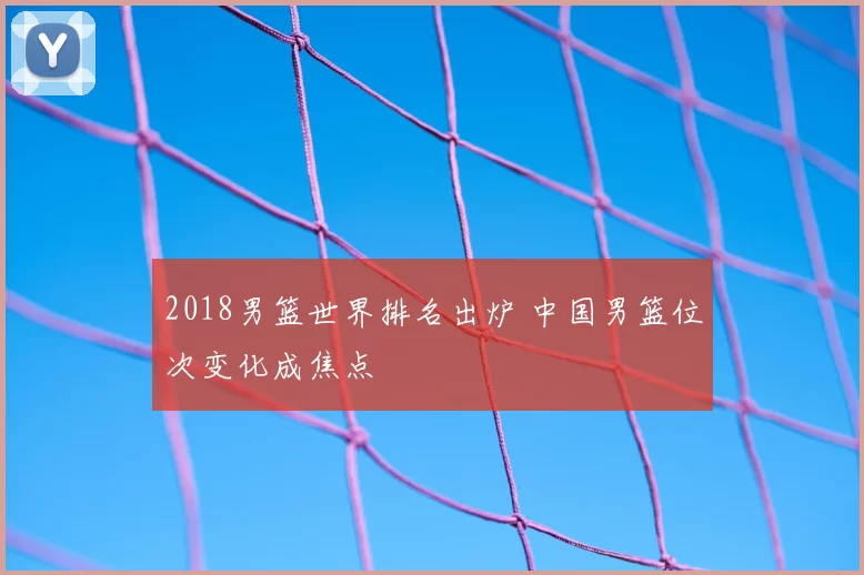 2018男篮世界排名出炉 中国男篮位次变化成焦点
