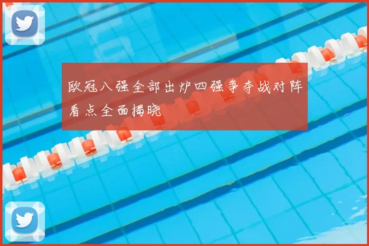 欧冠八强全部出炉四强争夺战对阵看点全面揭晓