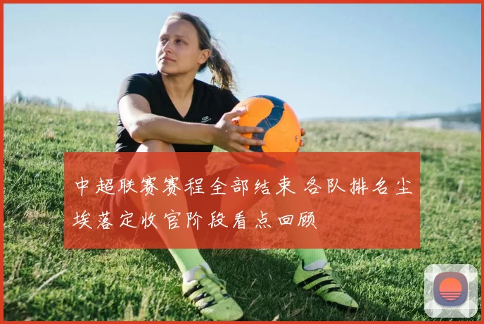 中超联赛赛程全部结束 各队排名尘埃落定收官阶段看点回顾