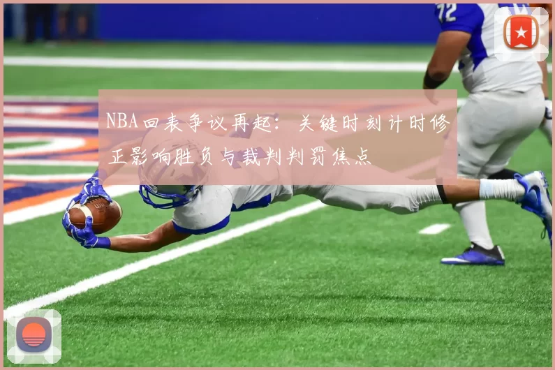 NBA回表争议再起：关键时刻计时修正影响胜负与裁判判罚焦点