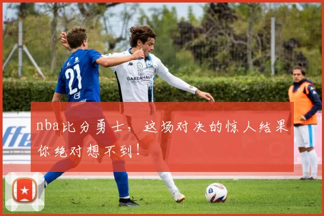 nba比分勇士，这场对决的惊人结果你绝对想不到！