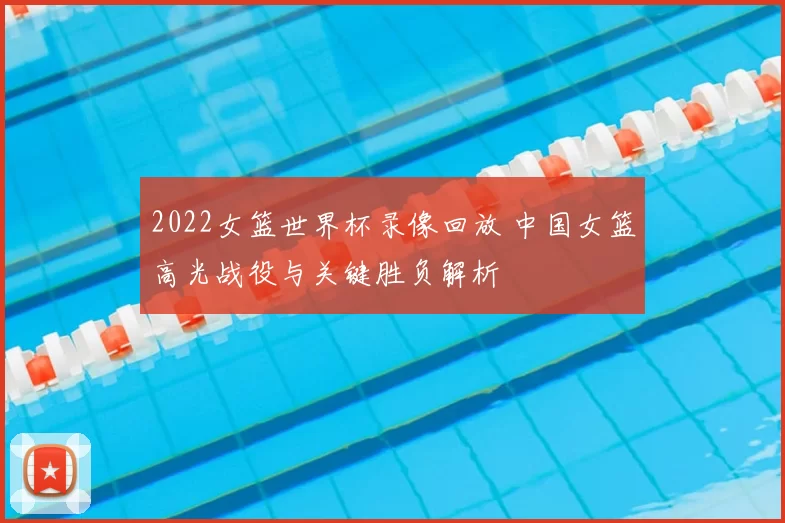 2022女篮世界杯录像回放 中国女篮高光战役与关键胜负解析