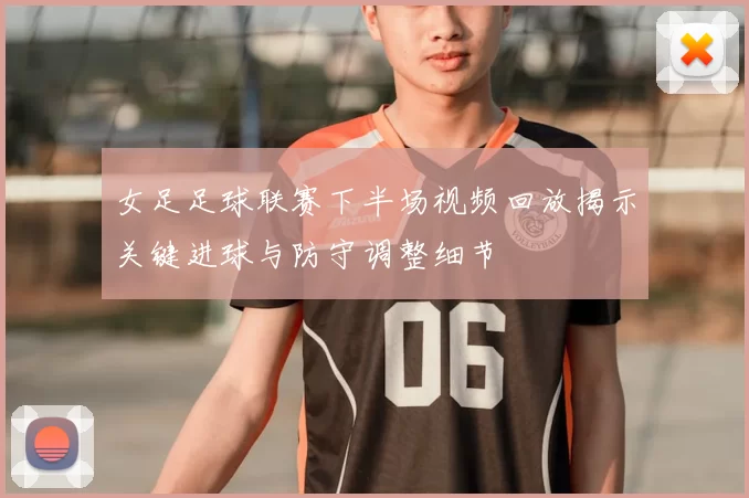 女足足球联赛下半场视频回放揭示关键进球与防守调整细节