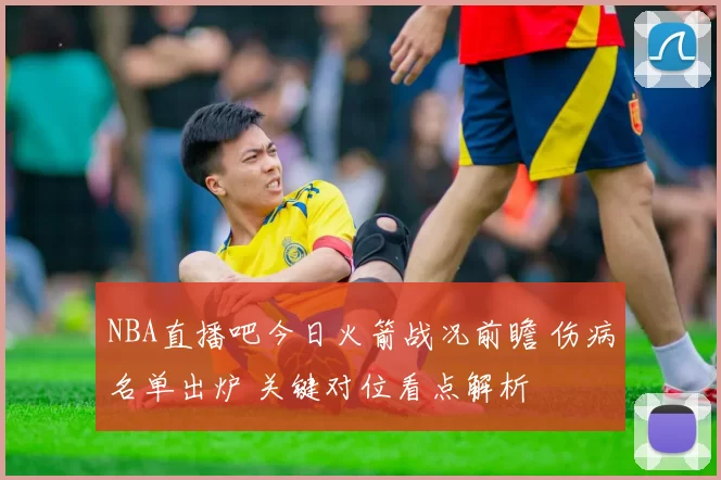 NBA直播吧今日火箭战况前瞻 伤病名单出炉 关键对位看点解析