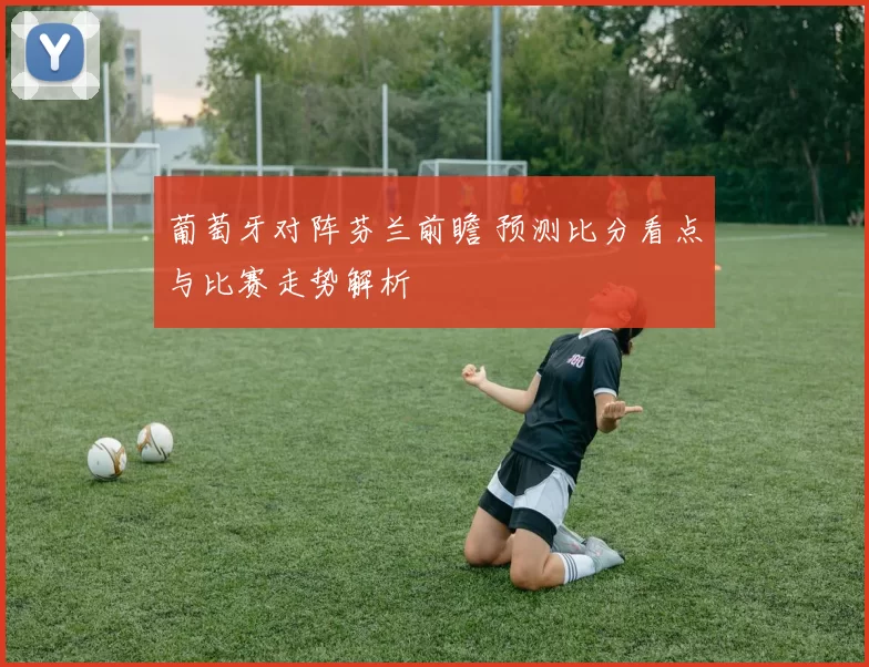 葡萄牙对阵芬兰前瞻 预测比分看点与比赛走势解析